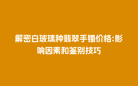 解密白玻璃种翡翠手镯价格:影响因素和鉴别技巧