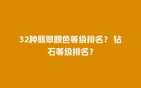 32种翡翠颜色等级排名？ 钻石等级排名？