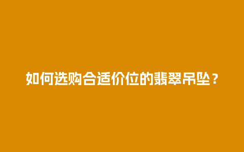 如何选购合适价位的翡翠吊坠？