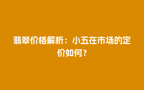 翡翠价格解析：小五在市场的定价如何？