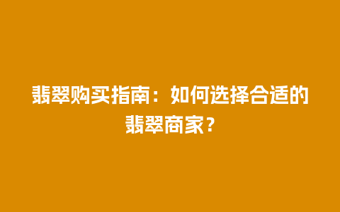 翡翠购买指南：如何选择合适的翡翠商家？