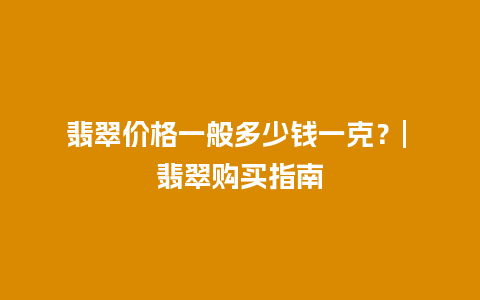 翡翠价格一般多少钱一克？| 翡翠购买指南