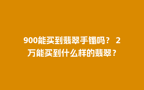 900能买到翡翠手镯吗？ 2万能买到什么样的翡翠？