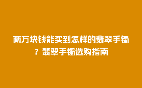 两万块钱能买到怎样的翡翠手镯？翡翠手镯选购指南