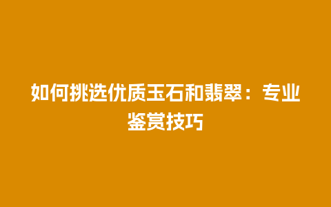 如何挑选优质玉石和翡翠：专业鉴赏技巧