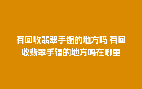 有回收翡翠手镯的地方吗 有回收翡翠手镯的地方吗在哪里