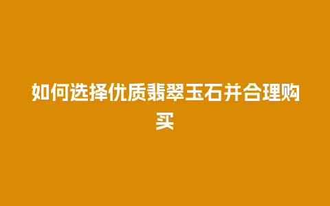 如何选择优质翡翠玉石并合理购买