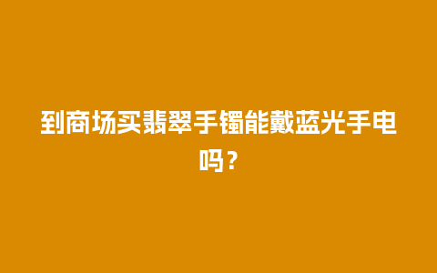 到商场买翡翠手镯能戴蓝光手电吗？