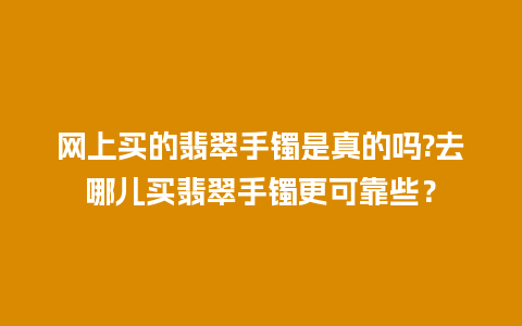 网上买的翡翠手镯是真的吗?去哪儿买翡翠手镯更可靠些？