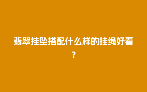 翡翠挂坠搭配什么样的挂绳好看？