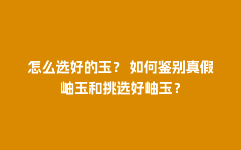 怎么选好的玉？ 如何鉴别真假岫玉和挑选好岫玉？