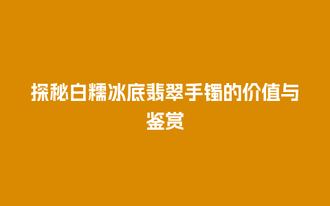 探秘白糯冰底翡翠手镯的价值与鉴赏