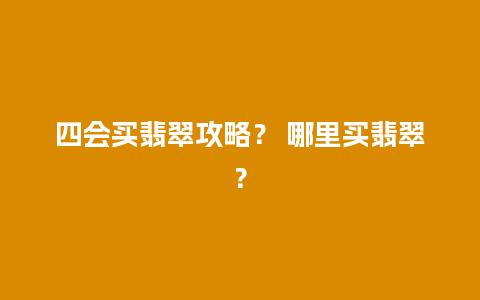 四会买翡翠攻略？ 哪里买翡翠？