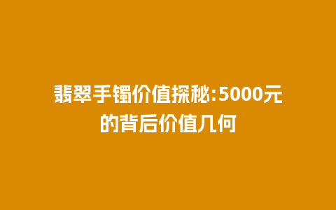 翡翠手镯价值探秘:5000元的背后价值几何