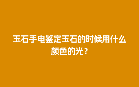 玉石手电鉴定玉石的时候用什么颜色的光？