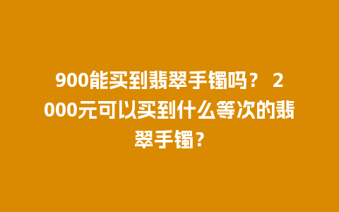 900能买到翡翠手镯吗？ 2000元可以买到什么等次的翡翠手镯？