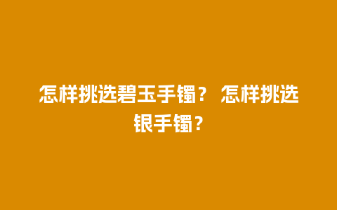 怎样挑选碧玉手镯？ 怎样挑选银手镯？