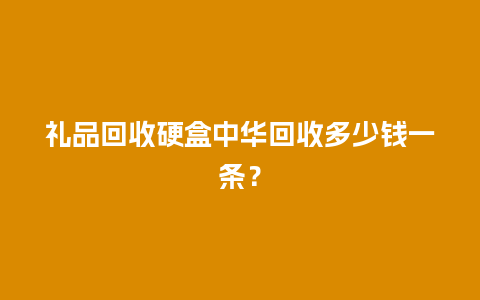 礼品回收硬盒中华回收多少钱一条？