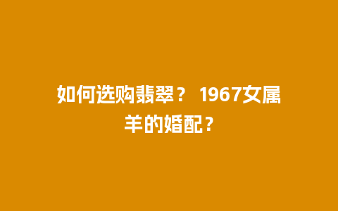 如何选购翡翠？ 1967女属羊的婚配？