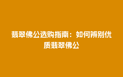 翡翠佛公选购指南：如何辨别优质翡翠佛公