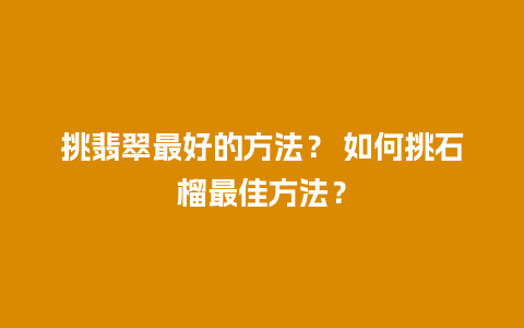 挑翡翠最好的方法？ 如何挑石榴最佳方法？