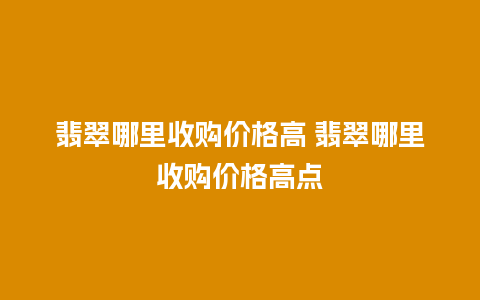 翡翠哪里收购价格高 翡翠哪里收购价格高点