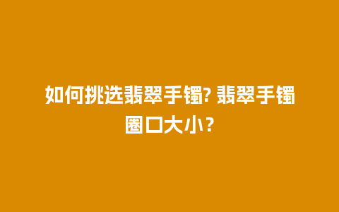 如何挑选翡翠手镯? 翡翠手镯圈口大小？