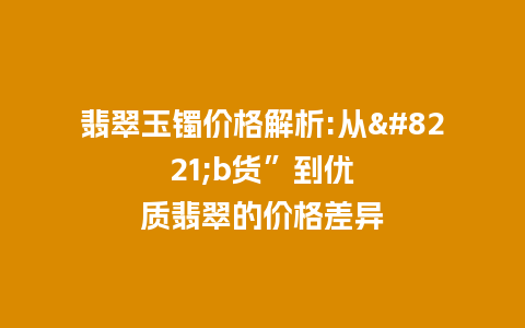 翡翠玉镯价格解析:从”b货”到优质翡翠的价格差异