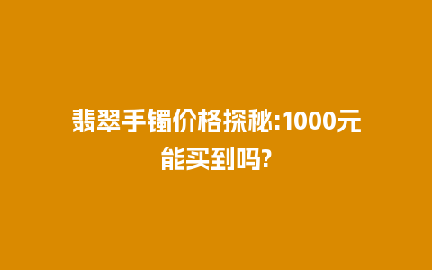 翡翠手镯价格探秘:1000元能买到吗?