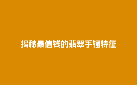 揭秘最值钱的翡翠手镯特征