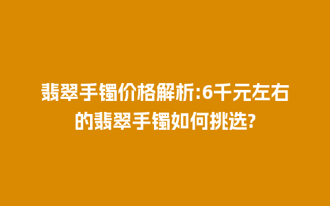 翡翠手镯价格解析:6千元左右的翡翠手镯如何挑选?