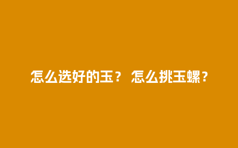 怎么选好的玉？ 怎么挑玉螺？