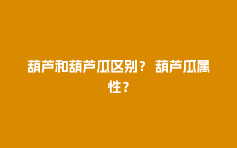 葫芦和葫芦瓜区别？ 葫芦瓜属性？