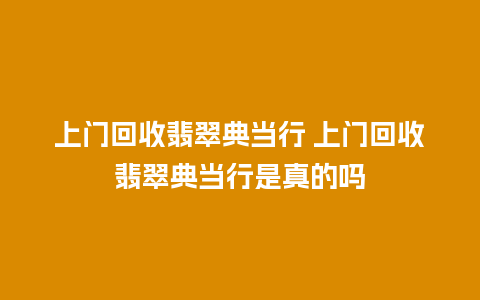 上门回收翡翠典当行 上门回收翡翠典当行是真的吗