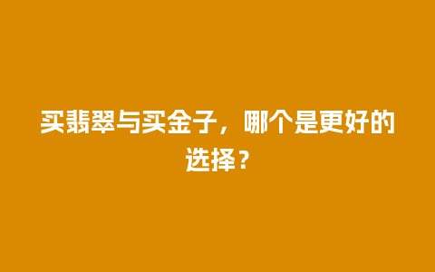 买翡翠与买金子，哪个是更好的选择？