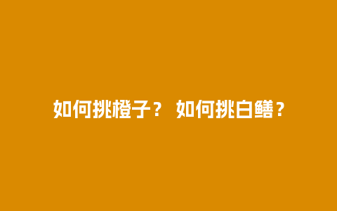 如何挑橙子？ 如何挑白鳝？