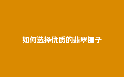 如何选择优质的翡翠镯子