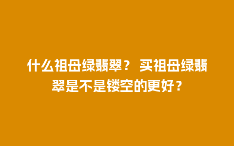 什么祖母绿翡翠？ 买祖母绿翡翠是不是镂空的更好？