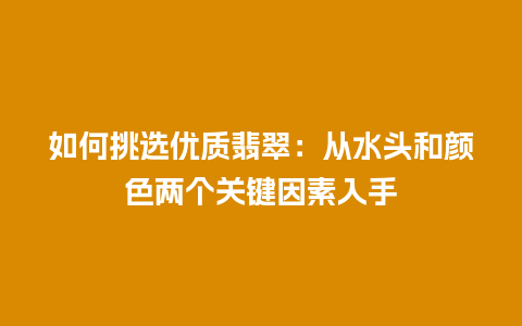 如何挑选优质翡翠：从水头和颜色两个关键因素入手