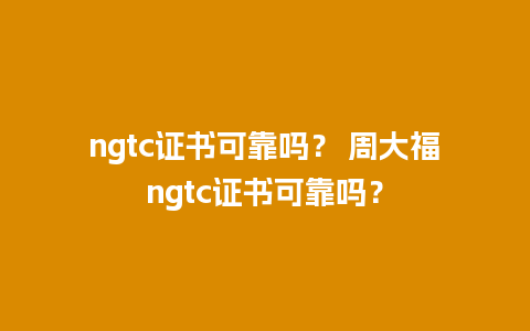 ngtc证书可靠吗？ 周大福ngtc证书可靠吗？