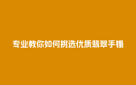 专业教你如何挑选优质翡翠手镯