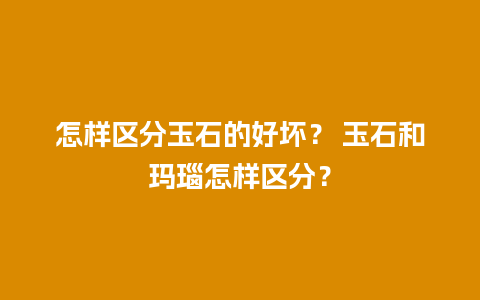 怎样区分玉石的好坏？ 玉石和玛瑙怎样区分？