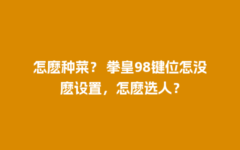 怎麽种菜？ 拳皇98键位怎没麽设置，怎麽选人？