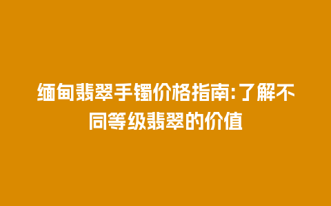 缅甸翡翠手镯价格指南:了解不同等级翡翠的价值