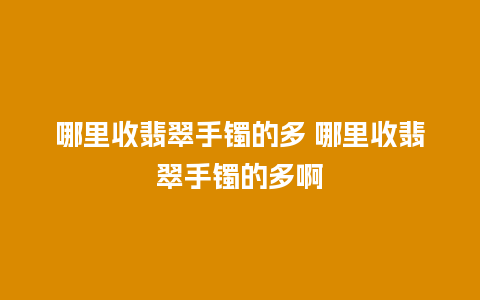 哪里收翡翠手镯的多 哪里收翡翠手镯的多啊