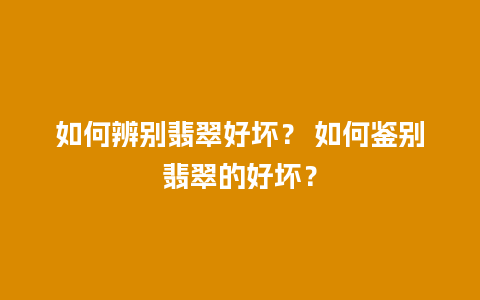 如何辨别翡翠好坏？ 如何鉴别翡翠的好坏？