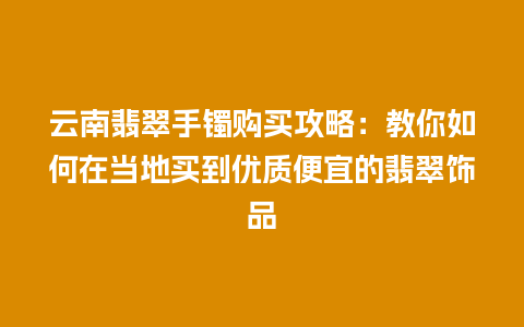 云南翡翠手镯购买攻略:教你如何在当地买到优质便宜的翡翠饰品插图 云南翡翠手镯购买攻略:教你如何在当地买到优质便宜的翡翠饰品