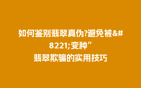 如何鉴别翡翠真伪?避免被”变种”翡翠欺骗的实用技巧