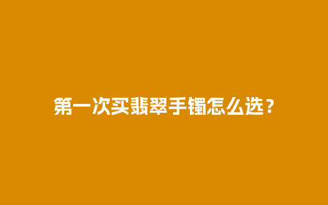 第一次买翡翠手镯怎么选？