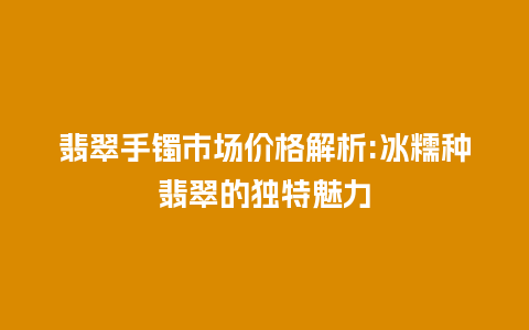 翡翠手镯市场价格解析:冰糯种翡翠的独特魅力